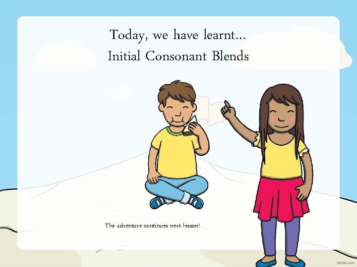 Today, we have learnt… Initial Consonant Blends The adventure continues next lesson! 