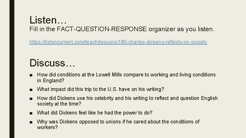 Listen… Fill in the FACT-QUESTION-RESPONSE organizer as you listen. https: //listencurrent. com/teach/lessons/180 -charles-dickens-reflects-on-society Discuss…