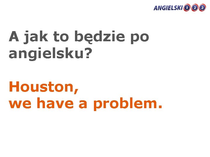 A jak to będzie po angielsku? Houston, we have a problem. 