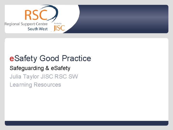 e. Safety Good Practice Safeguarding & e. Safety Julia Taylor JISC RSC SW Learning