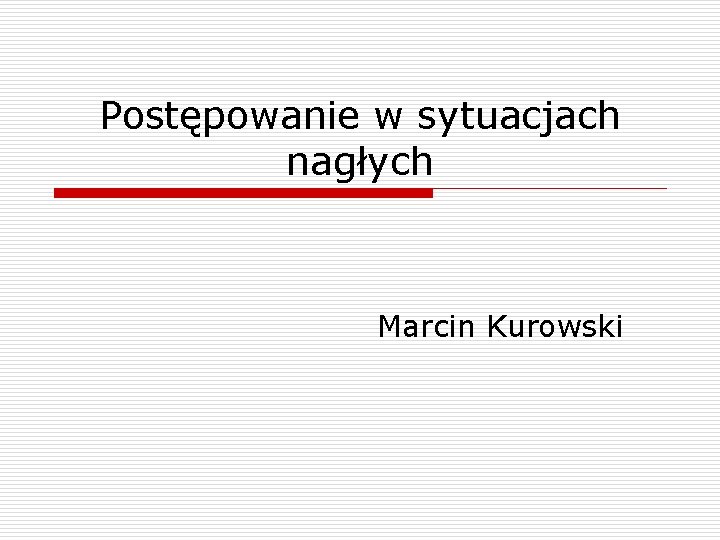 Postępowanie w sytuacjach nagłych Marcin Kurowski 