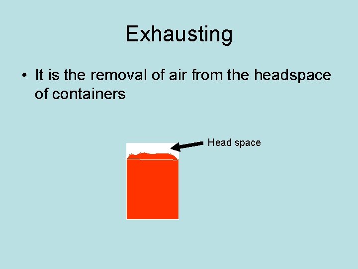 Exhausting • It is the removal of air from the headspace of containers Air