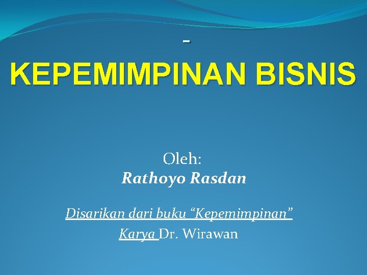 KEPEMIMPINAN BISNIS Oleh: Rathoyo Rasdan Disarikan dari buku “Kepemimpinan” Karya Dr. Wirawan 