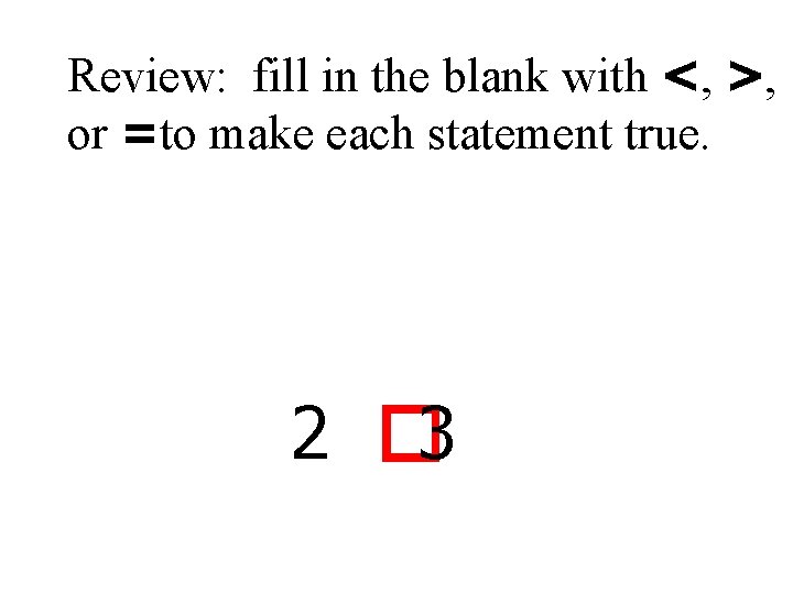 Review: fill in the blank with <, >, or =to make each statement true.