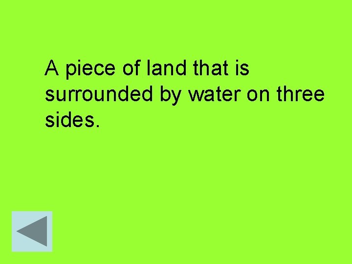 A piece of land that is surrounded by water on three sides. 