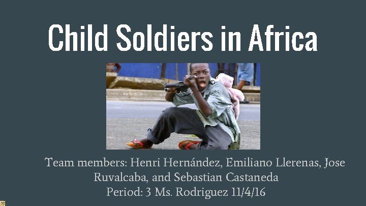 Child Soldiers in Africa Team members: Henri Hernández, Emiliano Llerenas, Jose Ruvalcaba, and Sebastian