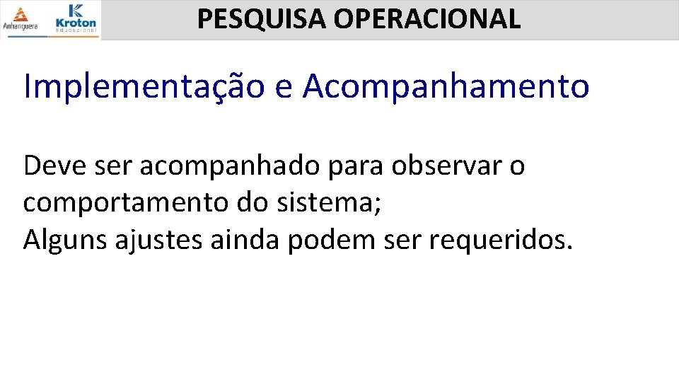 PESQUISA OPERACIONAL Implementação e Acompanhamento Deve ser acompanhado para observar o comportamento do sistema;