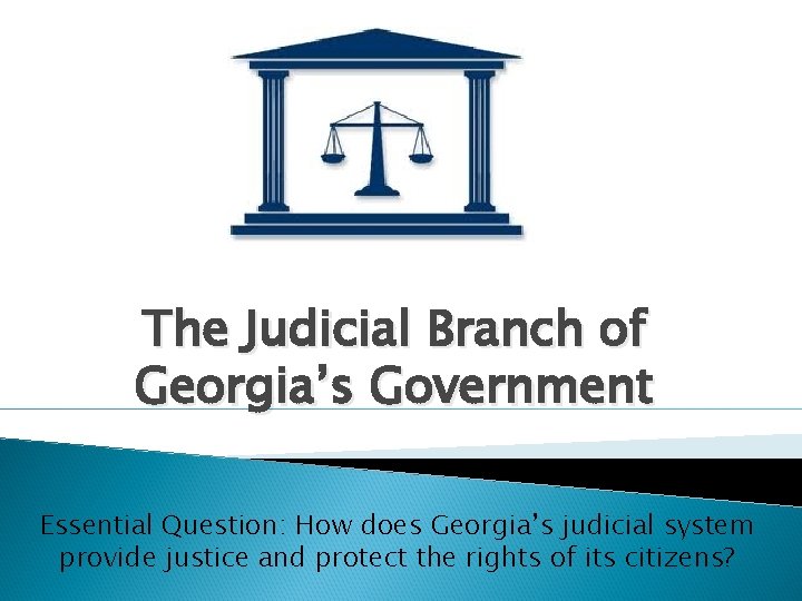 The Judicial Branch of Georgia’s Government Essential Question: How does Georgia’s judicial system provide