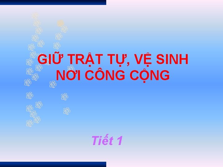 GIỮ TRẬT TỰ, VỆ SINH NƠI CÔNG CỘNG Tiết 1 