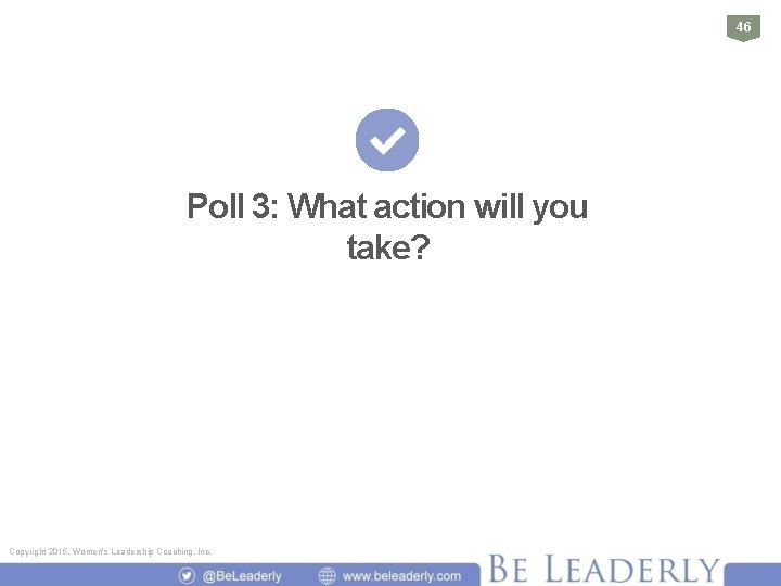 46 Poll 3: What action will you take? Copyright 2015, Women’s Leadership Coaching, Inc.