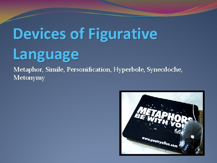 Devices of Figurative Language Metaphor, Simile, Personification, Hyperbole, Synecdoche, Metonymy Devices of Figurative Language Metaphor, Simile, Personification, Hyperbole, Synecdoche, Metonymy