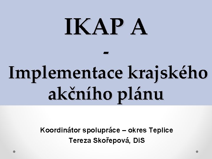 IKAP A Implementace krajského akčního plánu Koordinátor spolupráce – okres Teplice Tereza Skořepová, Di.