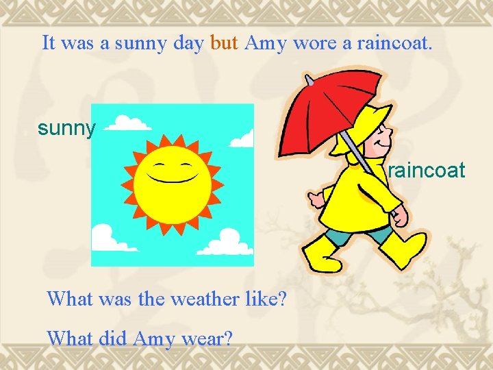 It was a sunny day but Amy wore a raincoat. sunny raincoat What was