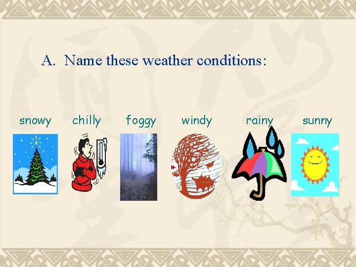 A. Name these weather conditions: snowy chilly foggy windy rainy sunny 