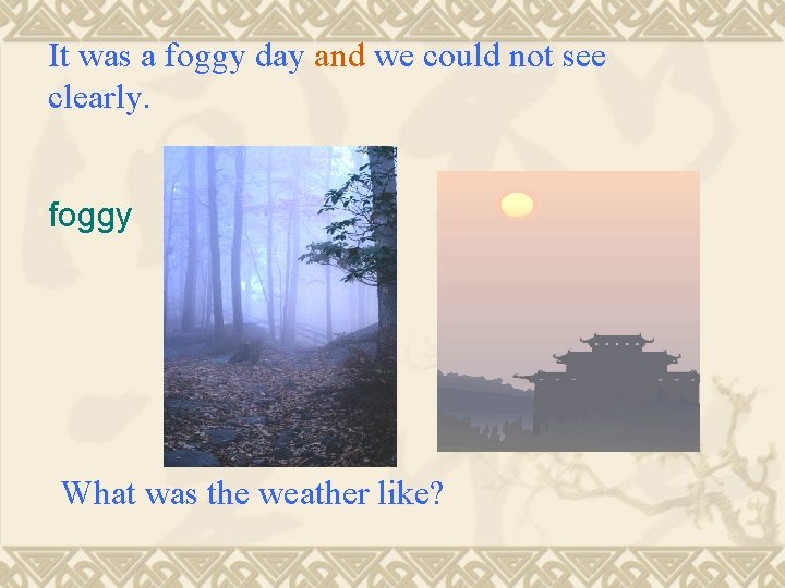 It was a foggy day and we could not see clearly. foggy What was