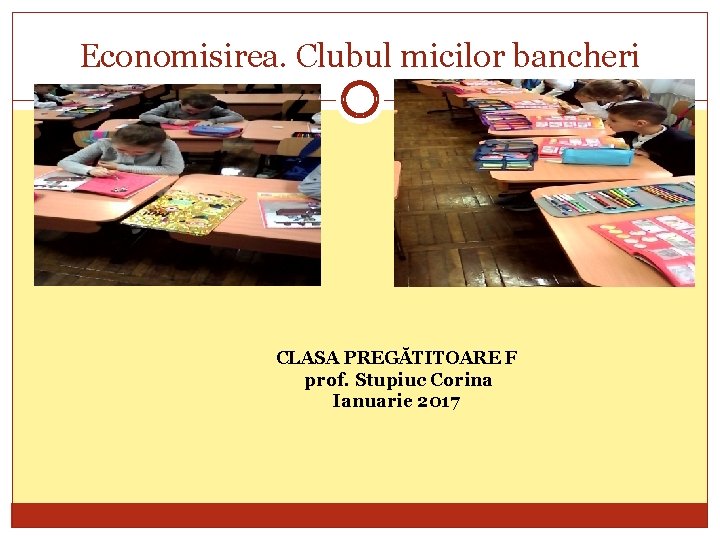 Economisirea. Clubul micilor bancheri CLASA PREGĂTITOARE F prof. Stupiuc Corina Ianuarie 2017 