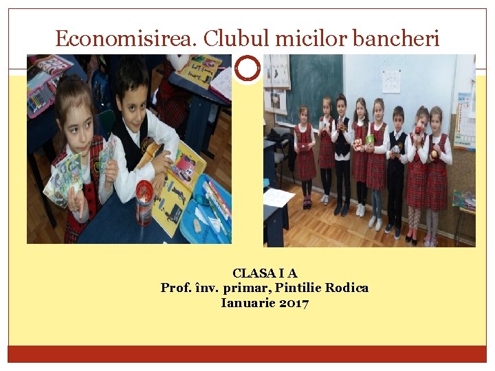 Economisirea. Clubul micilor bancheri CLASA I A Prof. înv. primar, Pintilie Rodica Ianuarie 2017