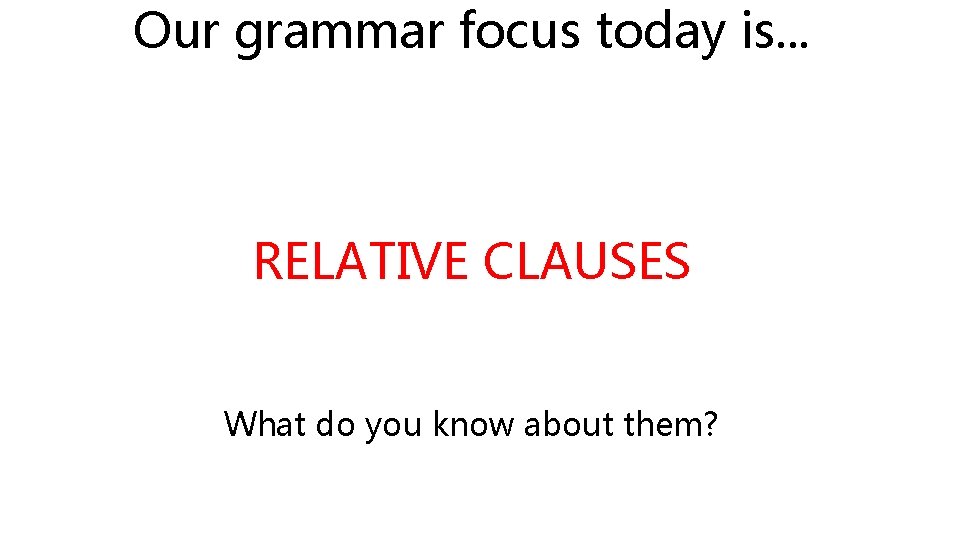 Our grammar focus today is. . . RELATIVE CLAUSES What do you know about