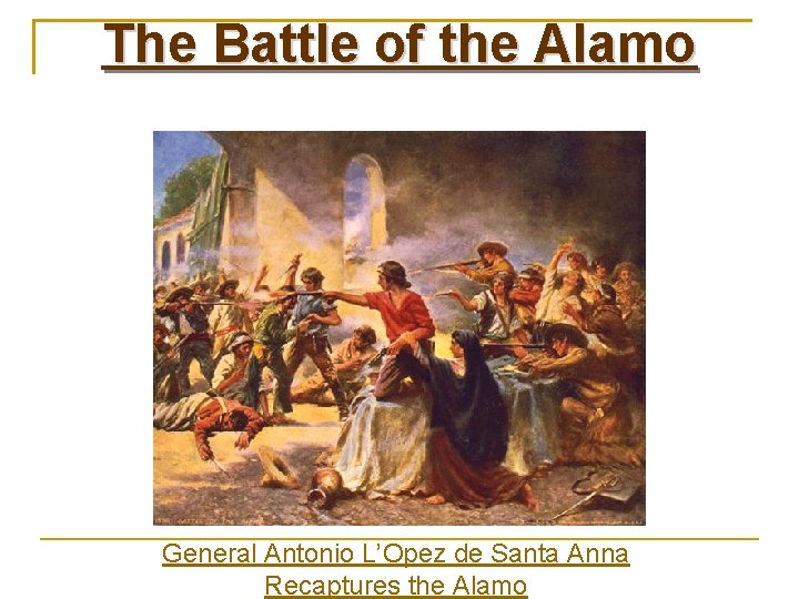 The Battle of the Alamo General Antonio L’Opez de Santa Anna Recaptures the Alamo