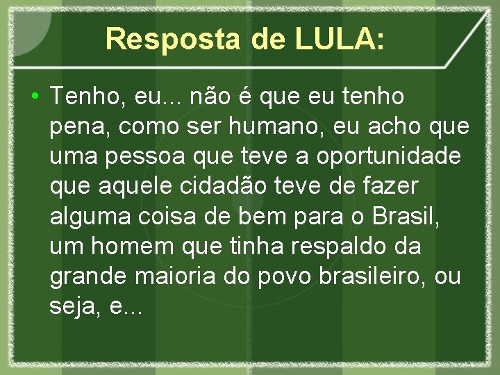 Resposta de LULA: • Tenho, eu. . . não é que eu tenho pena,