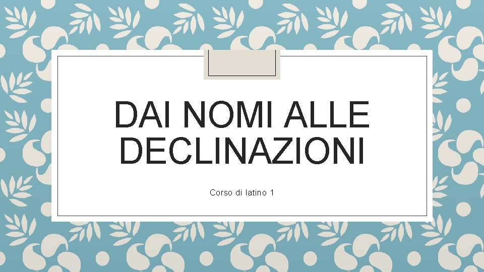 DAI NOMI ALLE DECLINAZIONI Corso di latino 1 