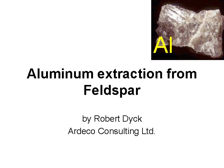 Al Aluminum extraction from Feldspar by Robert Dyck Ardeco Consulting Ltd. 