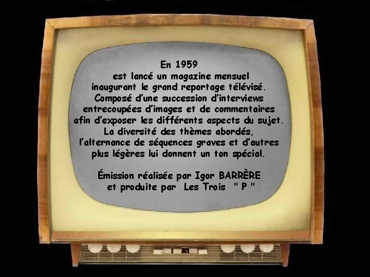 En 1959 est lancé un magazine mensuel inaugurant le grand reportage télévisé. Composé d’une