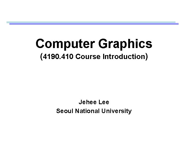 Computer Graphics (4190. 410 Course Introduction) Jehee Lee Seoul National University 