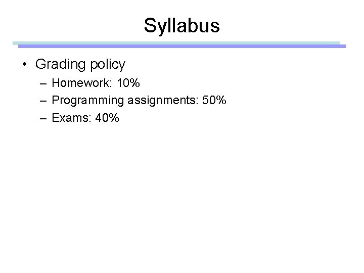 Syllabus • Grading policy – Homework: 10% – Programming assignments: 50% – Exams: 40%
