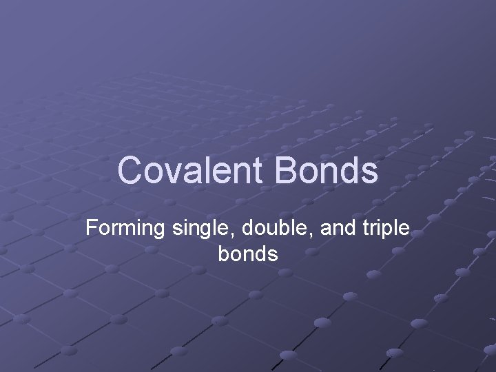 Covalent Bonds Forming single, double, and triple bonds 