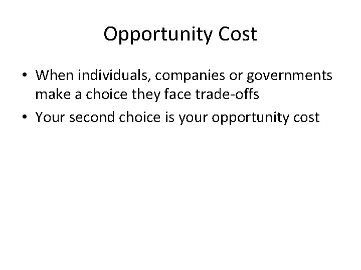 Opportunity Cost • When individuals, companies or governments make a choice they face trade-offs