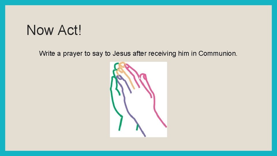 Now Act! Write a prayer to say to Jesus after receiving him in Communion.