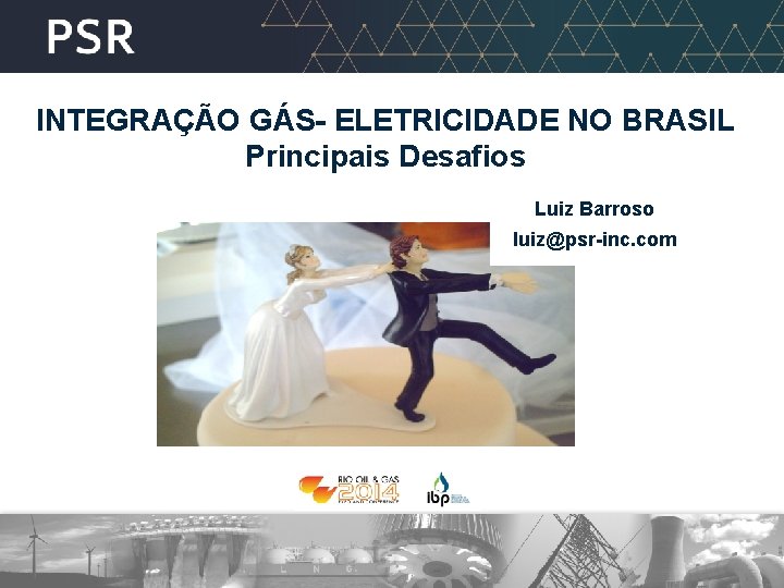 INTEGRAÇÃO GÁS- ELETRICIDADE NO BRASIL Principais Desafios Luiz Barroso luiz@psr-inc. com 