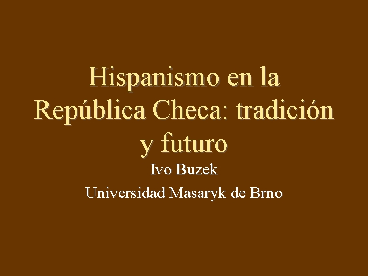 Hispanismo en la República Checa: tradición y futuro Ivo Buzek Universidad Masaryk de Brno