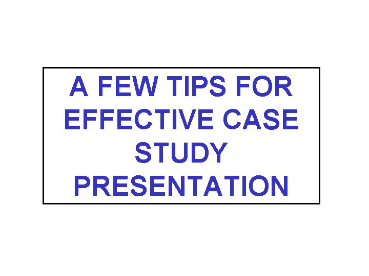 A FEW TIPS FOR EFFECTIVE CASE STUDY PRESENTATION 