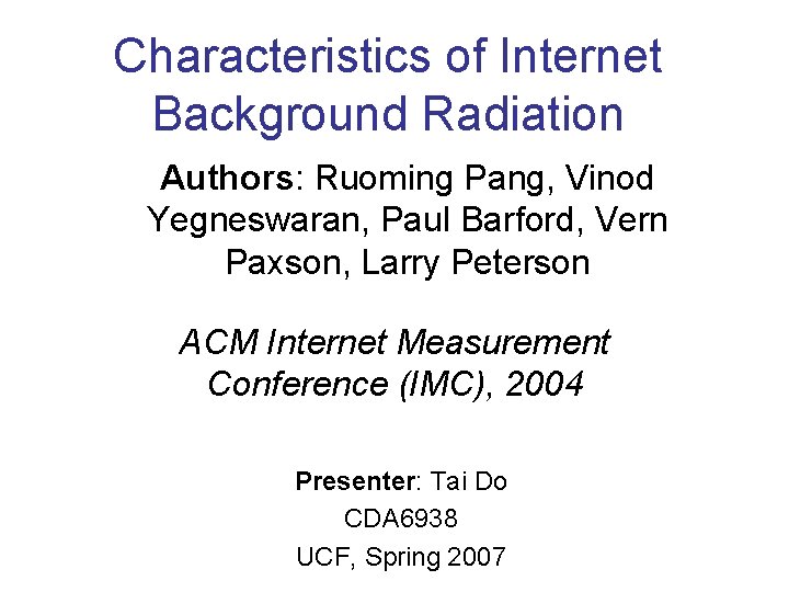 Characteristics of Internet Background Radiation Authors: Ruoming Pang, Vinod Yegneswaran, Paul Barford, Vern Paxson,