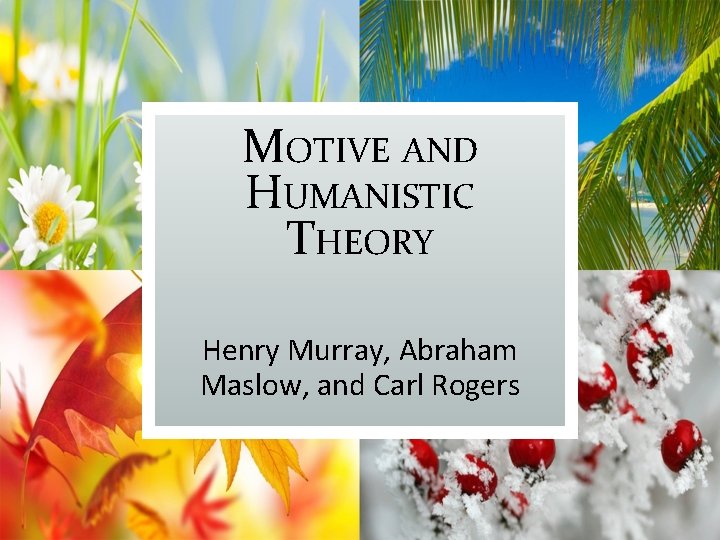 MOTIVE AND HUMANISTIC THEORY Henry Murray, Abraham Maslow, and Carl Rogers 