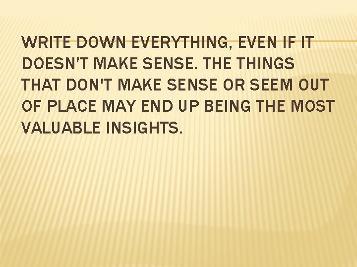 WRITE DOWN EVERYTHING, EVEN IF IT DOESN'T MAKE SENSE. THE THINGS THAT DON'T MAKE