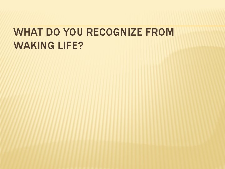 WHAT DO YOU RECOGNIZE FROM WAKING LIFE? 