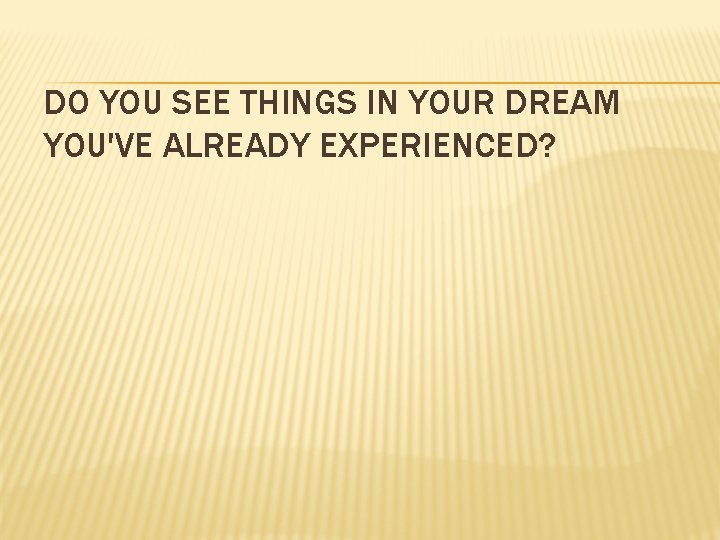 DO YOU SEE THINGS IN YOUR DREAM YOU'VE ALREADY EXPERIENCED? 