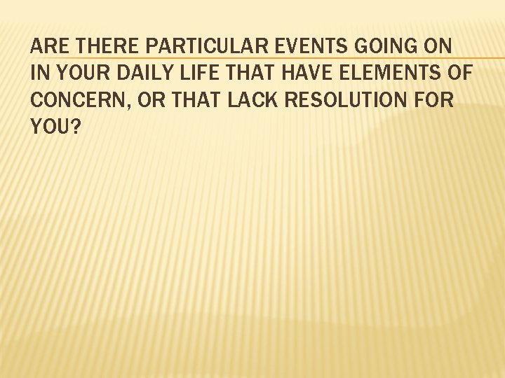 ARE THERE PARTICULAR EVENTS GOING ON IN YOUR DAILY LIFE THAT HAVE ELEMENTS OF