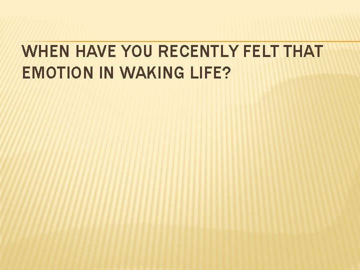 WHEN HAVE YOU RECENTLY FELT THAT EMOTION IN WAKING LIFE? 