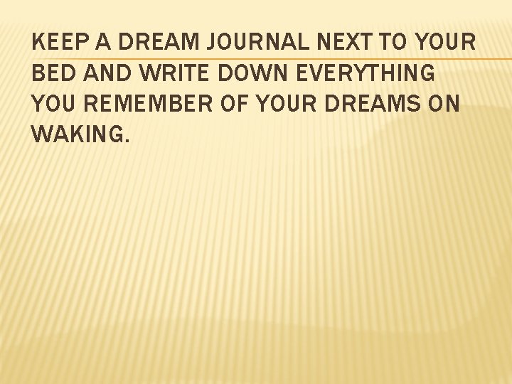 KEEP A DREAM JOURNAL NEXT TO YOUR BED AND WRITE DOWN EVERYTHING YOU REMEMBER