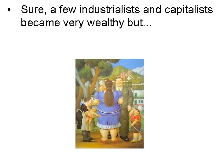  • Sure, a few industrialists and capitalists became very wealthy but… 