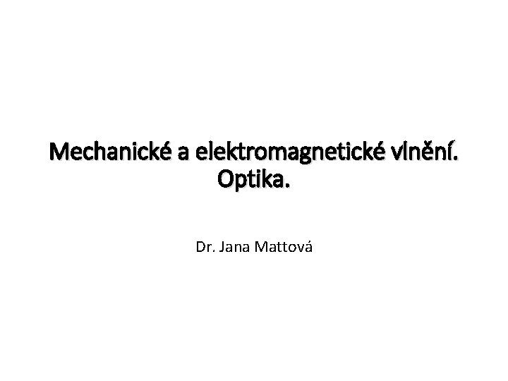 Mechanické a elektromagnetické vlnění. Optika. Dr. Jana Mattová 