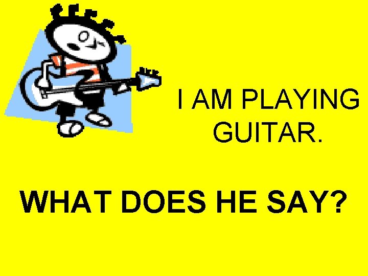 I AM PLAYING GUITAR. WHAT DOES HE SAY? 