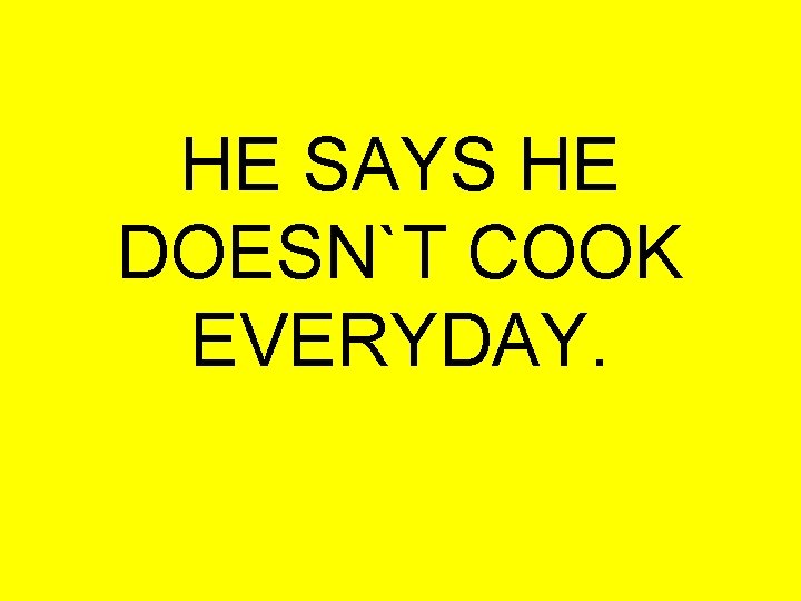 HE SAYS HE DOESN`T COOK EVERYDAY. 
