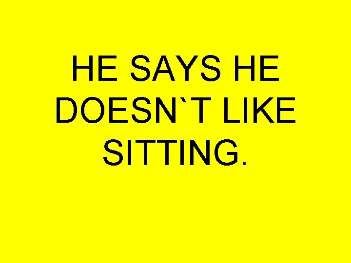 HE SAYS HE DOESN`T LIKE SITTING. 