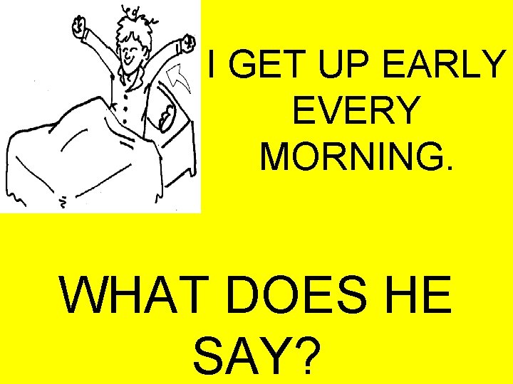 I GET UP EARLY EVERY MORNING. WHAT DOES HE SAY? 