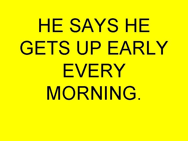 HE SAYS HE GETS UP EARLY EVERY MORNING. 